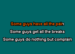 Some guys have all the pain

Some guys get all the breaks

Some guys do nothing but complain