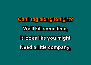 Can I tag along tonight?
We'll kill some time,

it looks like you might

Need a little company,