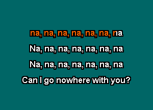 na, na, na, na, na, na, na
Na, na, na, na, na, na, na

Na, na, na, na, na, na, na

Can I go nowhere with you?