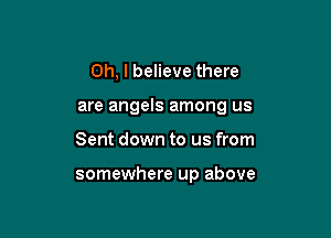 Oh, I believe there

are angels among us

Sent down to us from

somewhere up above