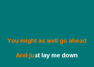 You might as well go ahead

And just lay me down