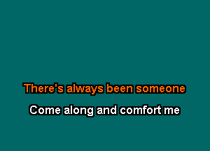 There's always been someone

Come along and comfort me