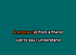 A phone call from a friend

just to sayl understand