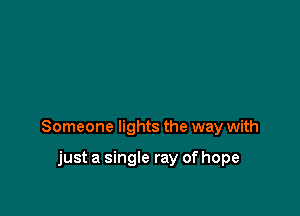 Someone lights the way with

just a single ray of hope