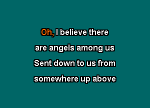 Oh, I believe there

are angels among us

Sent down to us from

somewhere up above