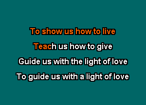 To show us how to live
Teach us how to give

Guide us with the light of love

To guide us with a light of love