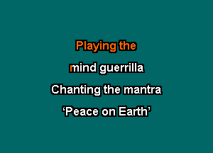 Playing the

mind guerrilla

Chanting the mantra

Peace on Eartw