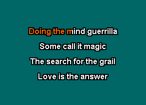 Doing the mind guerrilla

Some call it magic

The search for the grail

Love is the answer