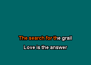 The search for the grail

Love is the answer