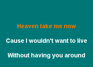 Heaven take me now

Cause I wouldn't want to live

Without having you around