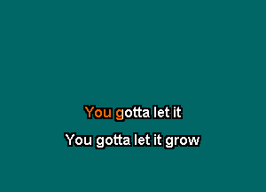 You gotta let it

You gotta let it grow