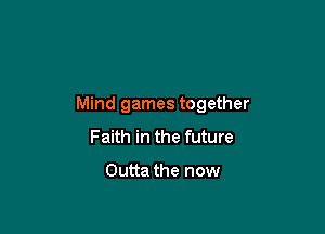 Mind games together

Faith in the future

Outta the now