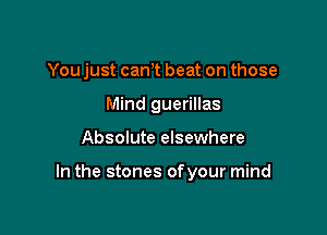 You just cam beat on those
Mind guerillas

Absolute elsewhere

In the stones ofyour mind