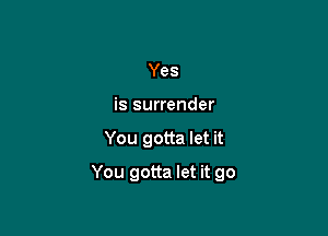 Yes
is surrender

You gotta let it

You gotta let it go