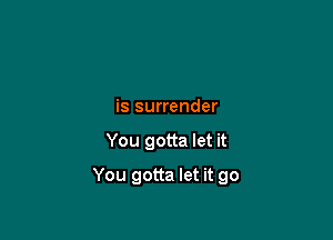 is surrender

You gotta let it

You gotta let it go