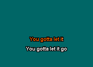 You gotta let it

You gotta let it go