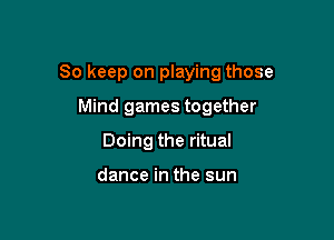 So keep on playing those

Mind games together
Doing the ritual

dance in the sun