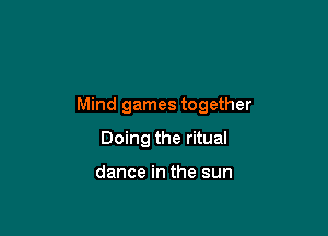 Mind games together

Doing the ritual

dance in the sun