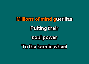 Millions of mind guerillas

Putting their
soul power

To the karmic wheel