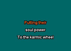 Putting their

soul power

To the karmic wheel