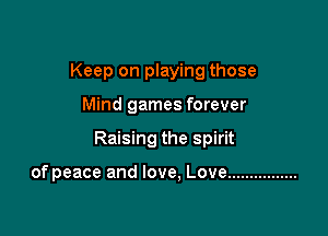 Keep on playing those
Mind games forever

Raising the spirit

of peace and love, Love ................