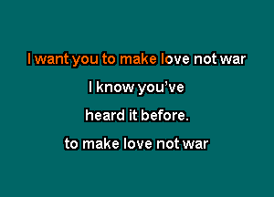 I want you to make love not war

I know yowve
heard it before.

to make love not war