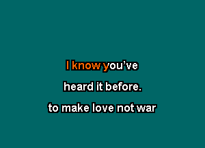 I know yowve

heard it before.

to make love not war