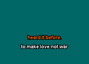 heard it before.

to make love not war