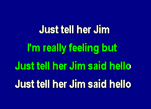 Just tell her Jim
I'm really feeling but

Just tell her Jim said hello

Just tell her Jim said hello