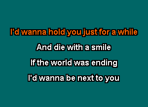 I'd wanna hold you just for a while
And die with a smile

lfthe world was ending

I'd wanna be next to you