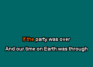 lfthe party was over

And our time on Earth was through