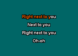 Right next to you
Next to you

Right next to you
Oh-oh