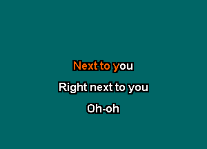 Next to you

Right next to you
Oh-oh