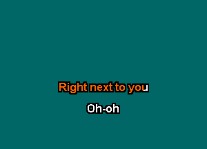 Right next to you
Oh-oh