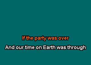 lfthe party was over

And our time on Earth was through