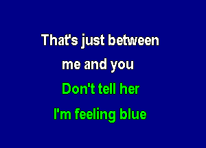 That's just between
me and you

Don't tell her

I'm feeling blue