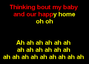 Thinking bout my baby
and our happy home
oh oh

Ah ah ah ah ah ah
ah ah ah ah ah ah
ah ah ah ah ah ah ah ah ah