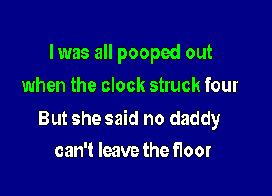 l was all pooped out
when the clock struck four

But she said no daddy
can't leave the floor