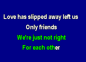 Love has slipped away left us
Only friends

We'rejust not right

For each other