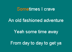 Sometimes I crave
An old fashioned adventure

Yeah some time away

From day to day to get ya