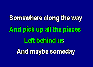 Somewhere along the way

And pick up all the pieces

Left behind us
And maybe someday