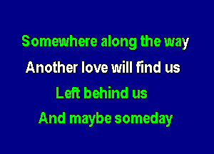 Somewhere along the way

Another love will find us
Left behind us

And maybe someday