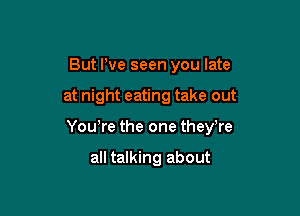 But We seen you late

at night eating take out

Yowre the one they,re

all talking about