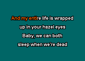 And my entire life is wrapped

up in your hazel eyes
Baby, we can both

sleep when we're dead