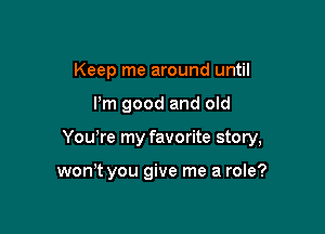 Keep me around until

I'm good and old

You re my favorite story,

wth you give me a role?