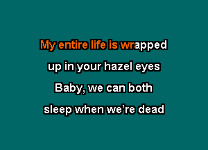 My entire life is wrapped

up in your hazel eyes
Baby, we can both

sleep when we're dead