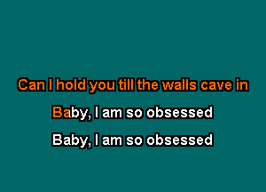 Can I hold you till the walls cave in

Baby, I am so obsessed

Baby, I am so obsessed