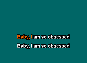 Baby, I am so obsessed

Baby, I am so obsessed