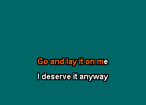 Go and lay it on me

I deserve it anyway