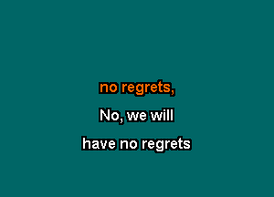 no regrets,

No, we will

have no regrets